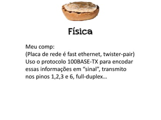 Física
Meu comp:
(Placa de rede é fast ethernet, twister-pair)
Uso o protocolo 100BASE-TX para encodar
essas informações em “sinal”, transmito
nos pinos 1,2,3 e 6, full-duplex…
 