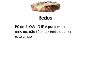Redes
PC do BLOW: O IP é pra o meu
mesmo, não tão querendo que eu
roteie não
 