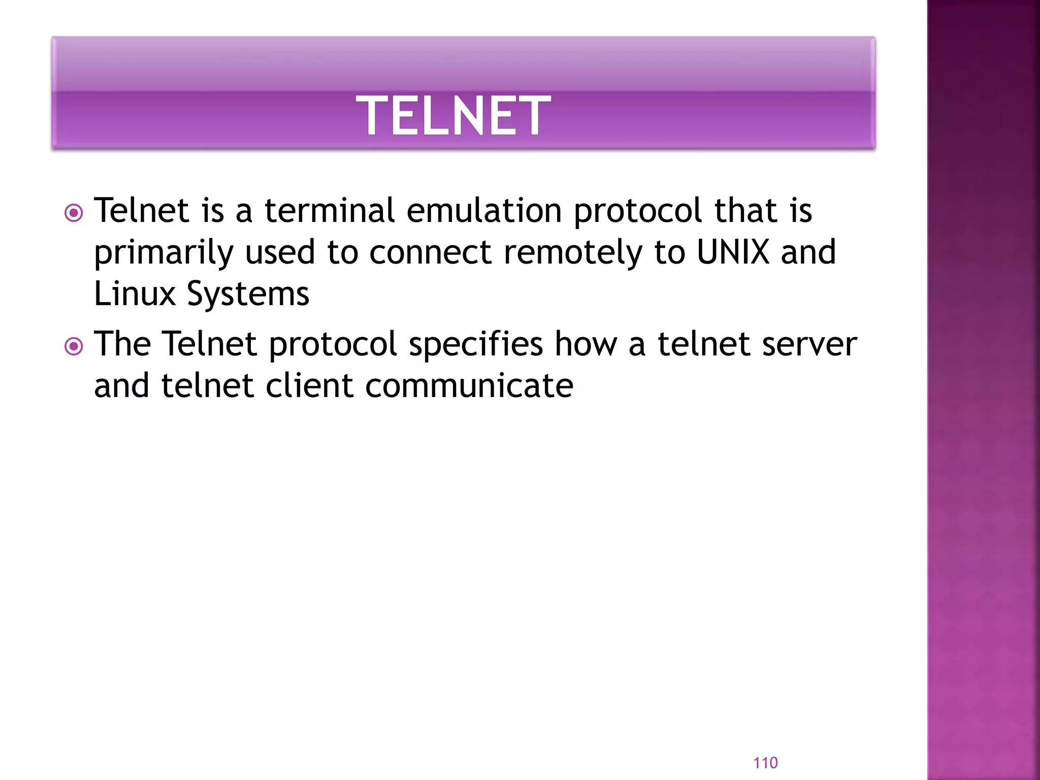  Telnet is a terminal emulation protocol that is
primarily used to connect remotely to UNIX and
Linux Systems
 The Telnet protocol specifies how a telnet server
and telnet client communicate
110
 