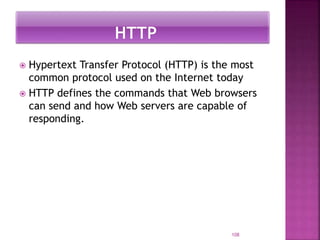  Hypertext Transfer Protocol (HTTP) is the most
common protocol used on the Internet today
 HTTP defines the commands that Web browsers
can send and how Web servers are capable of
responding.
108
 