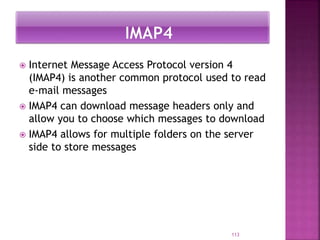  Internet Message Access Protocol version 4
(IMAP4) is another common protocol used to read
e-mail messages
 IMAP4 can download message headers only and
allow you to choose which messages to download
 IMAP4 allows for multiple folders on the server
side to store messages
113
 