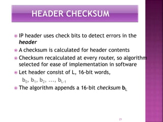  IP header uses check bits to detect errors in the
header
 A checksum is calculated for header contents
 Checksum recal...