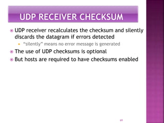  UDP receiver recalculates the checksum and silently
discards the datagram if errors detected
 “silently” means no error...