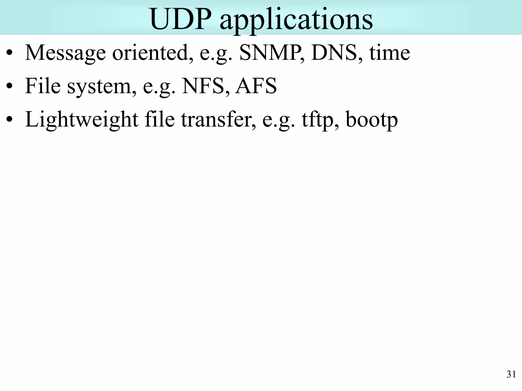 31
UDP applications
• Message oriented, e.g. SNMP, DNS, time
• File system, e.g. NFS, AFS
• Lightweight file transfer, e.g. tftp, bootp
 