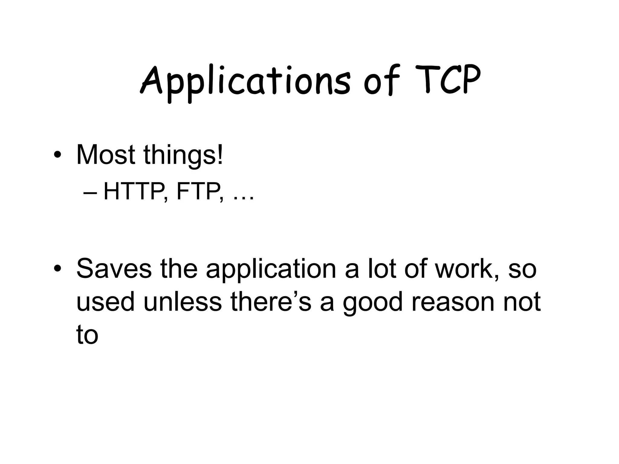 Applications of TCP
• Most things!
– HTTP, FTP, …
• Saves the application a lot of work, so
used unless there’s a good reason not
to
 