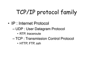 TCP/IP protocol family
• IP : Internet Protocol
– UDP : User Datagram Protocol
• RTP, traceroute
– TCP : Transmission Control Protocol
• HTTP, FTP, ssh
 