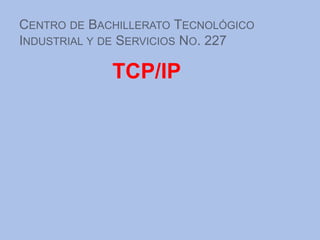 CENTRO DE BACHILLERATO TECNOLÓGICO
INDUSTRIAL Y DE SERVICIOS NO. 227

             TCP/IP
 