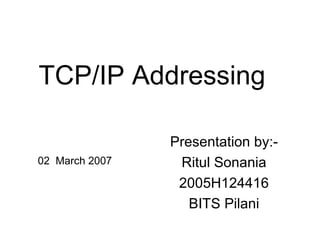 TCP/IP Addressing Presentation by:- Ritul Sonania 2005H124416 BITS Pilani 02  March 2007 