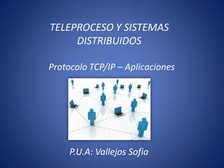 TELEPROCESO Y SISTEMAS
DISTRIBUIDOS
Protocolo TCP/IP – Aplicaciones
P.U.A: Vallejos Sofia
 