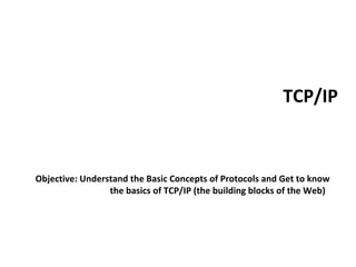 TCP/IP
Objective: Understand the Basic Concepts of Protocols and Get to know
the basics of TCP/IP (the building blocks of the Web)
 