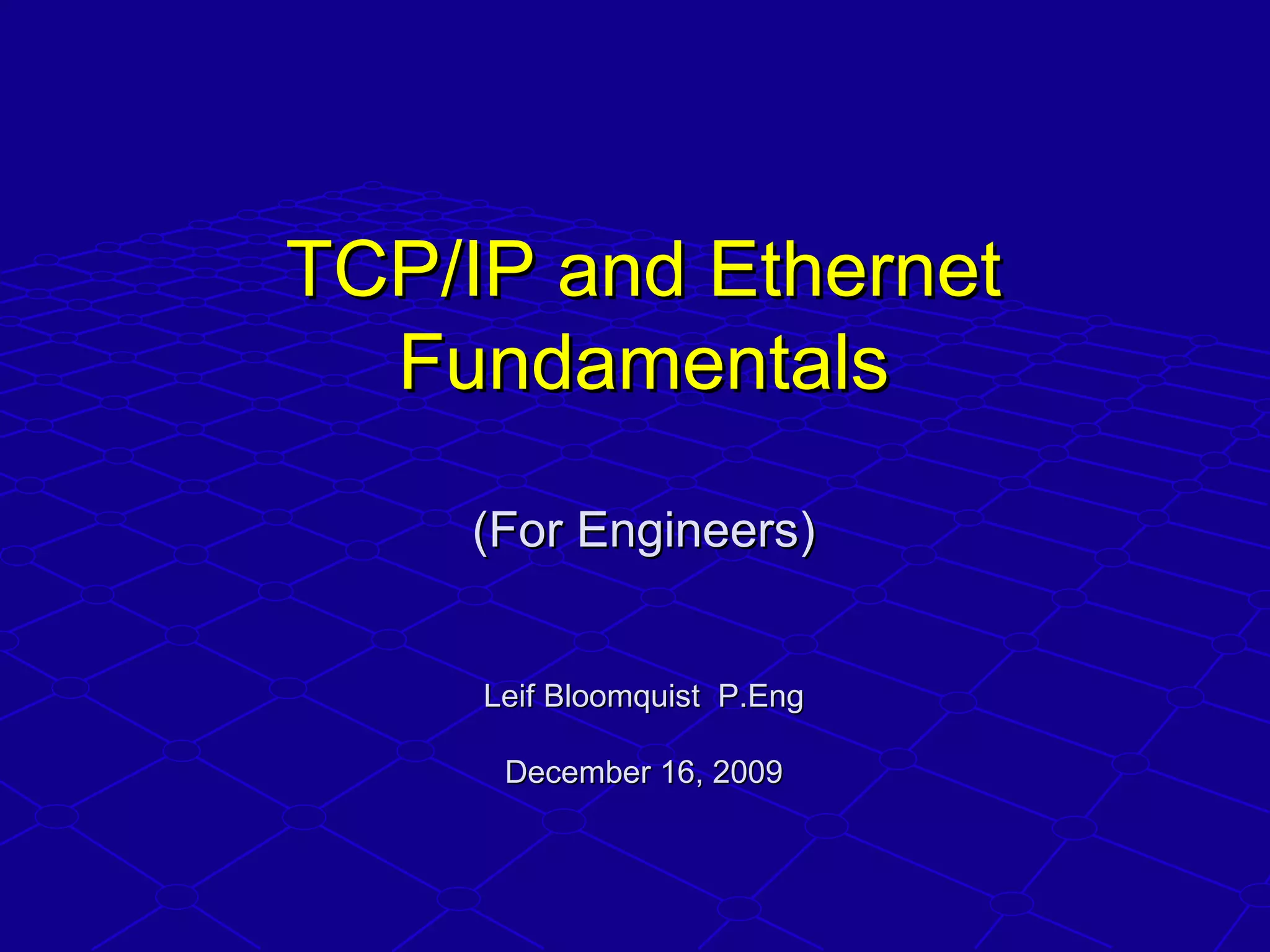 TCP/IP and EthernetTCP/IP and Ethernet
FundamentalsFundamentals
(For Engineers)(For Engineers)
Leif Bloomquist P.EngLeif Bloomquist P.Eng
December 16, 2009December 16, 2009
 