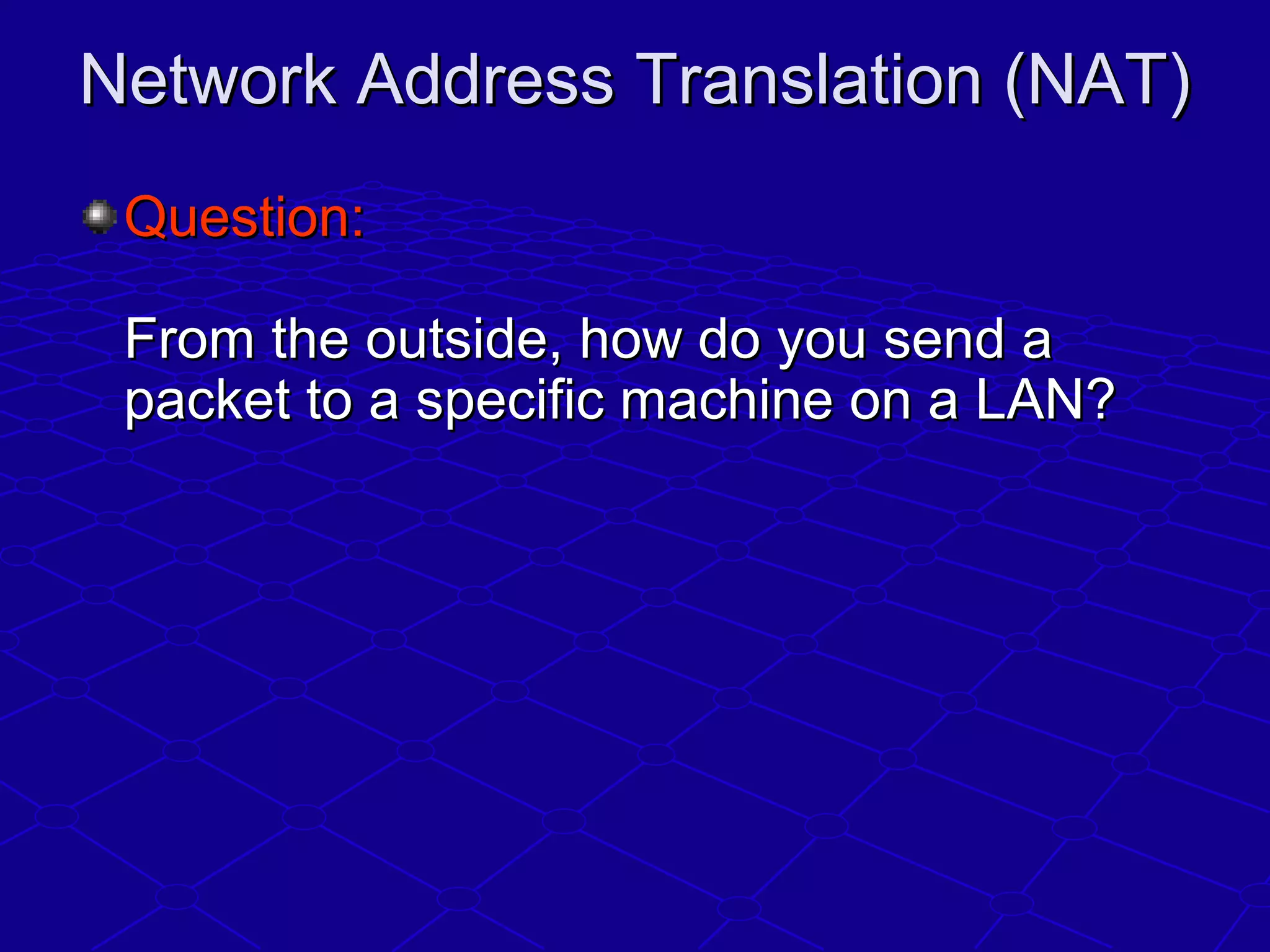 Network Address Translation (NAT)Network Address Translation (NAT)
Question:Question:
From the outside, how do you send aFrom the outside, how do you send a
packet to a specific machine on a LAN?packet to a specific machine on a LAN?
 