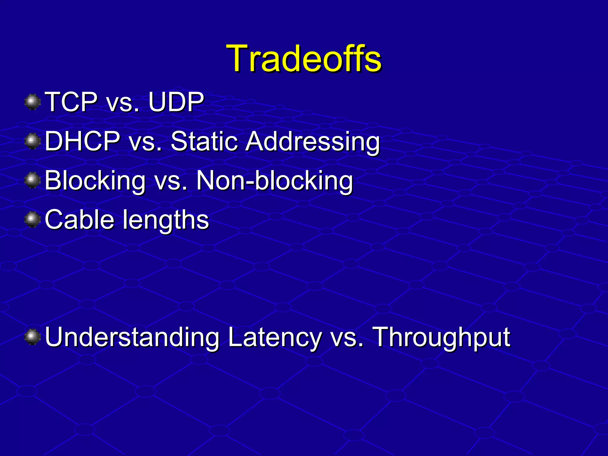 TradeoffsTradeoffs
TCP vs. UDPTCP vs. UDP
DHCP vs. Static AddressingDHCP vs. Static Addressing
Blocking vs. Non-blockingBlocking vs. Non-blocking
Cable lengthsCable lengths
Understanding Latency vs. ThroughputUnderstanding Latency vs. Throughput
 