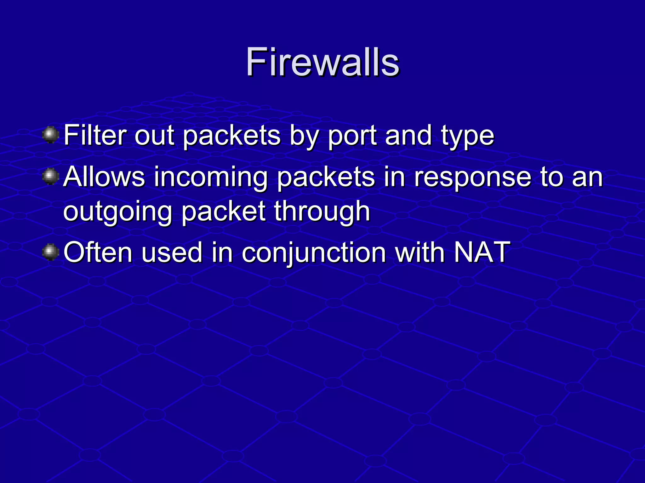 FirewallsFirewalls
Filter out packets by port and typeFilter out packets by port and type
Allows incoming packets in response to anAllows incoming packets in response to an
outgoing packet throughoutgoing packet through
Often used in conjunction with NATOften used in conjunction with NAT
 