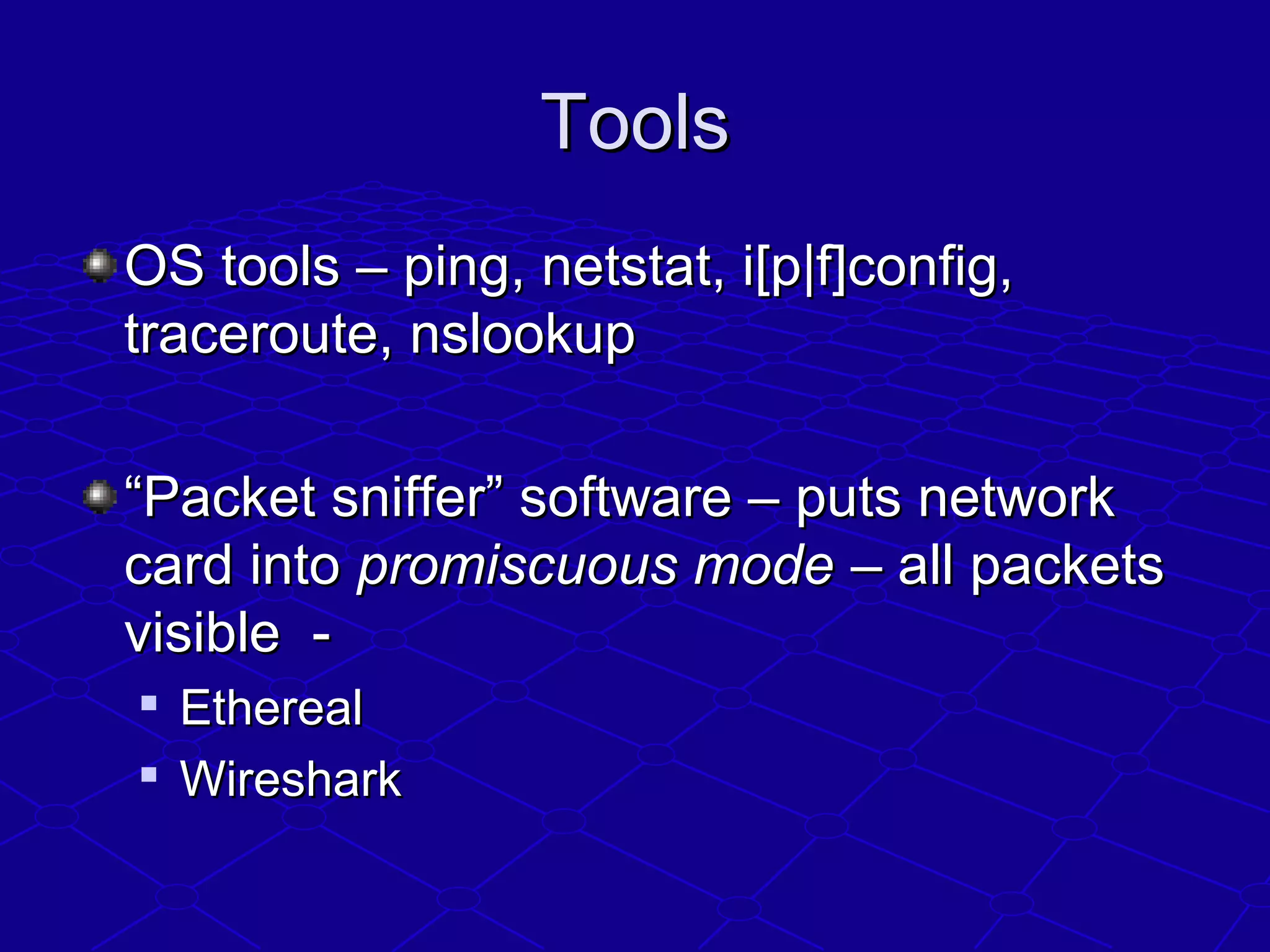 ToolsTools
OS tools – ping, netstat, i[p|f]config,OS tools – ping, netstat, i[p|f]config,
traceroute, nslookuptraceroute, nslookup
““Packet sniffer” software – puts networkPacket sniffer” software – puts network
card intocard into promiscuous modepromiscuous mode – all packets– all packets
visible -visible -

EtherealEthereal

WiresharkWireshark
 