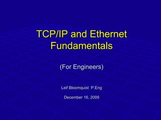 TCP/IP and EthernetTCP/IP and Ethernet
FundamentalsFundamentals
(For Engineers)(For Engineers)
Leif Bloomquist P.EngLeif Bloomquist P.Eng
December 16, 2009December 16, 2009
 