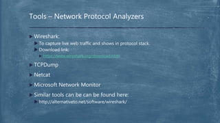  Wireshark:
 To capture live web traffic and shows in protocol stack.
 Download link:
 https://www.wireshark.org/download.html
 TCPDump
 Netcat
 Microsoft Network Monitor
 Similar tools can be can be found here:
 http://alternativeto.net/software/wireshark/
Tools – Network Protocol Analyzers
 