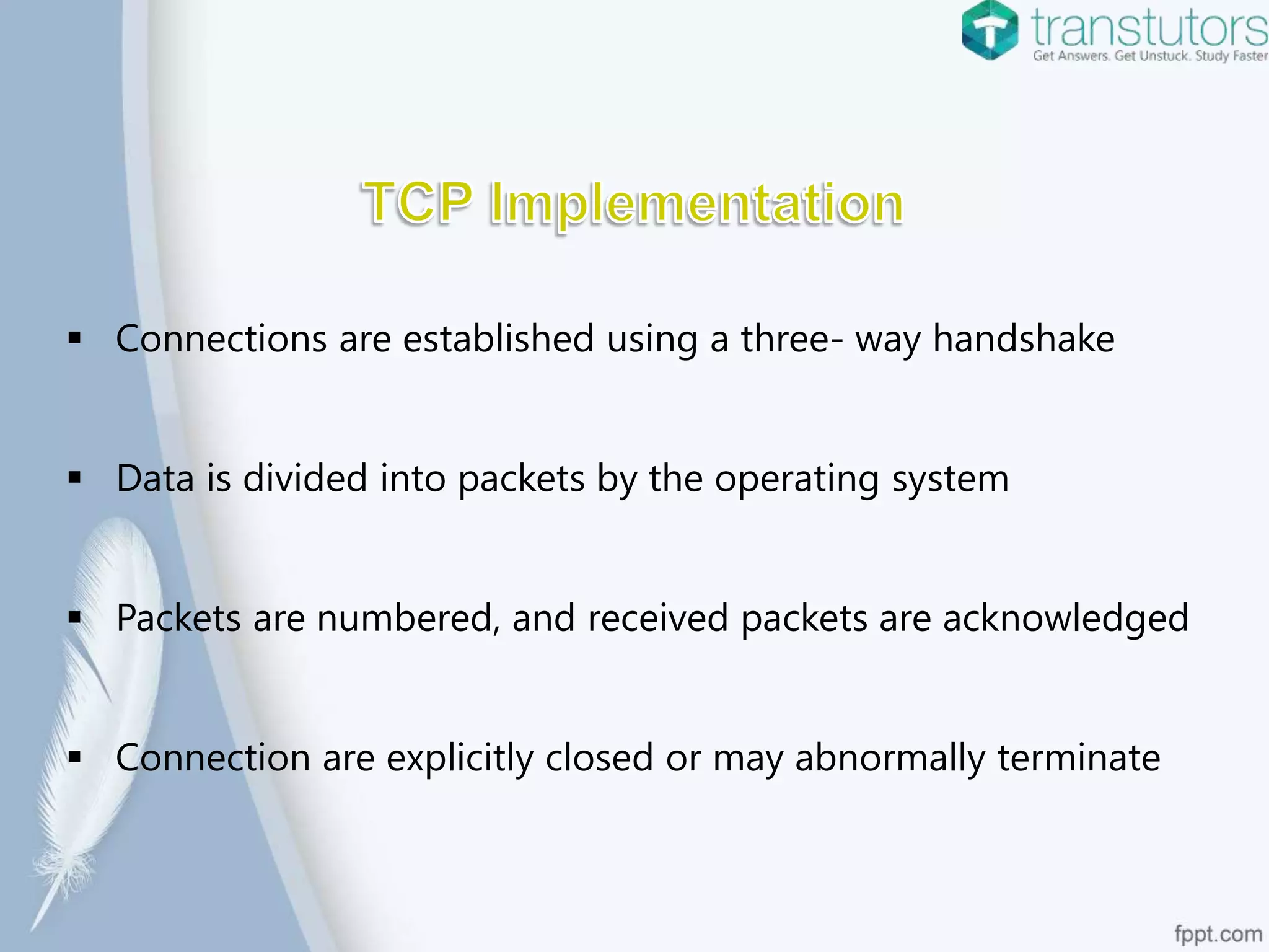  Connections are established using a three- way handshake
Data is divided into packets by the operating system
Packets are numbered, and received packets are acknowledged
Connection are explicitly closed or may abnormally terminate