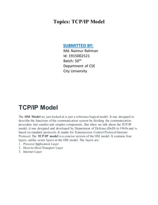 Topics: TCP/IP Model
SUBMITTED BY:
Md. Naimur Rahman
Id: 1915002521
Batch: 50th
Department of CSE
City University
TCP/IP M...