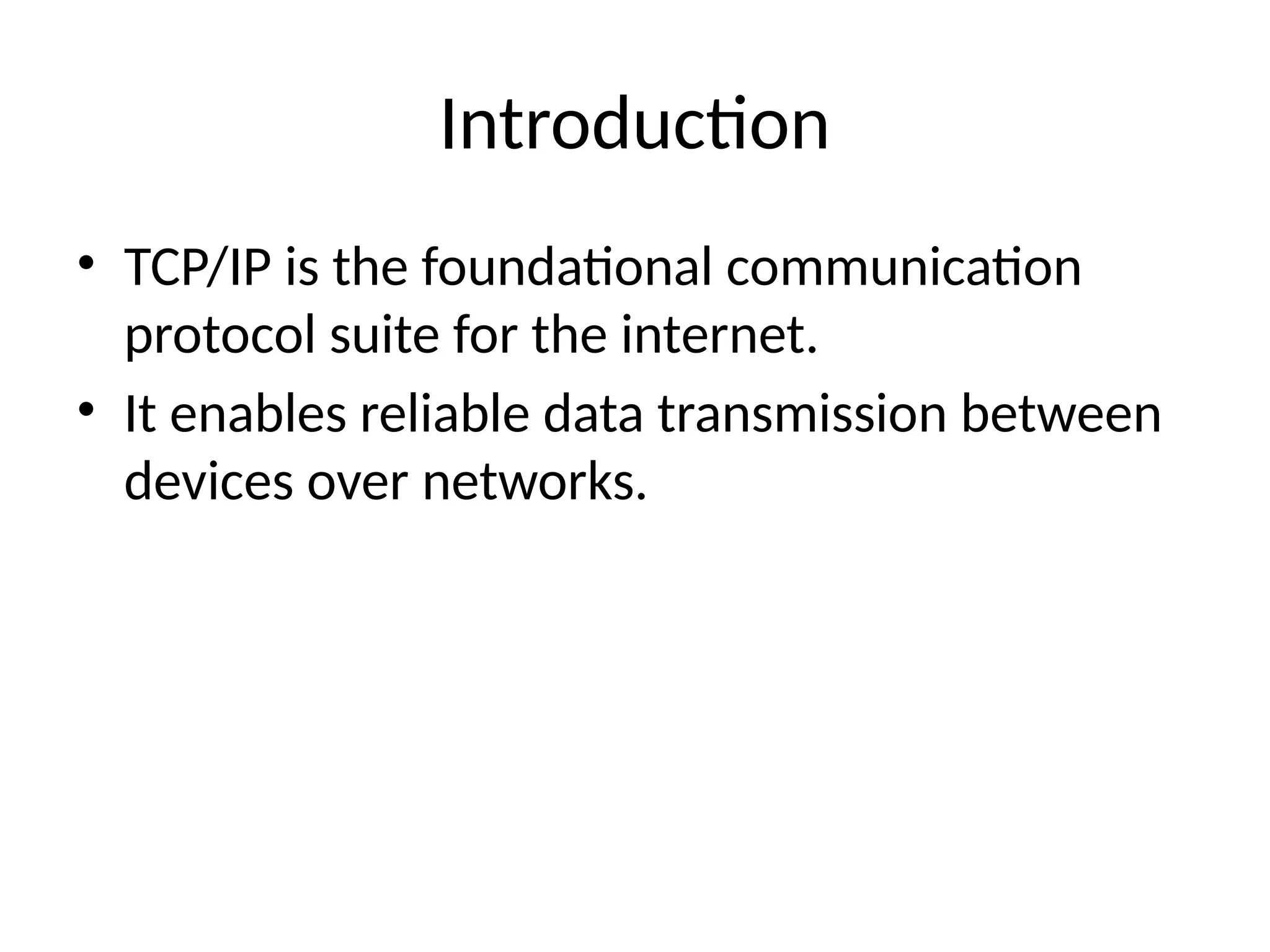 Introduction
• TCP/IP is the foundational communication
protocol suite for the internet.
• It enables reliable data transmission between
devices over networks.
 