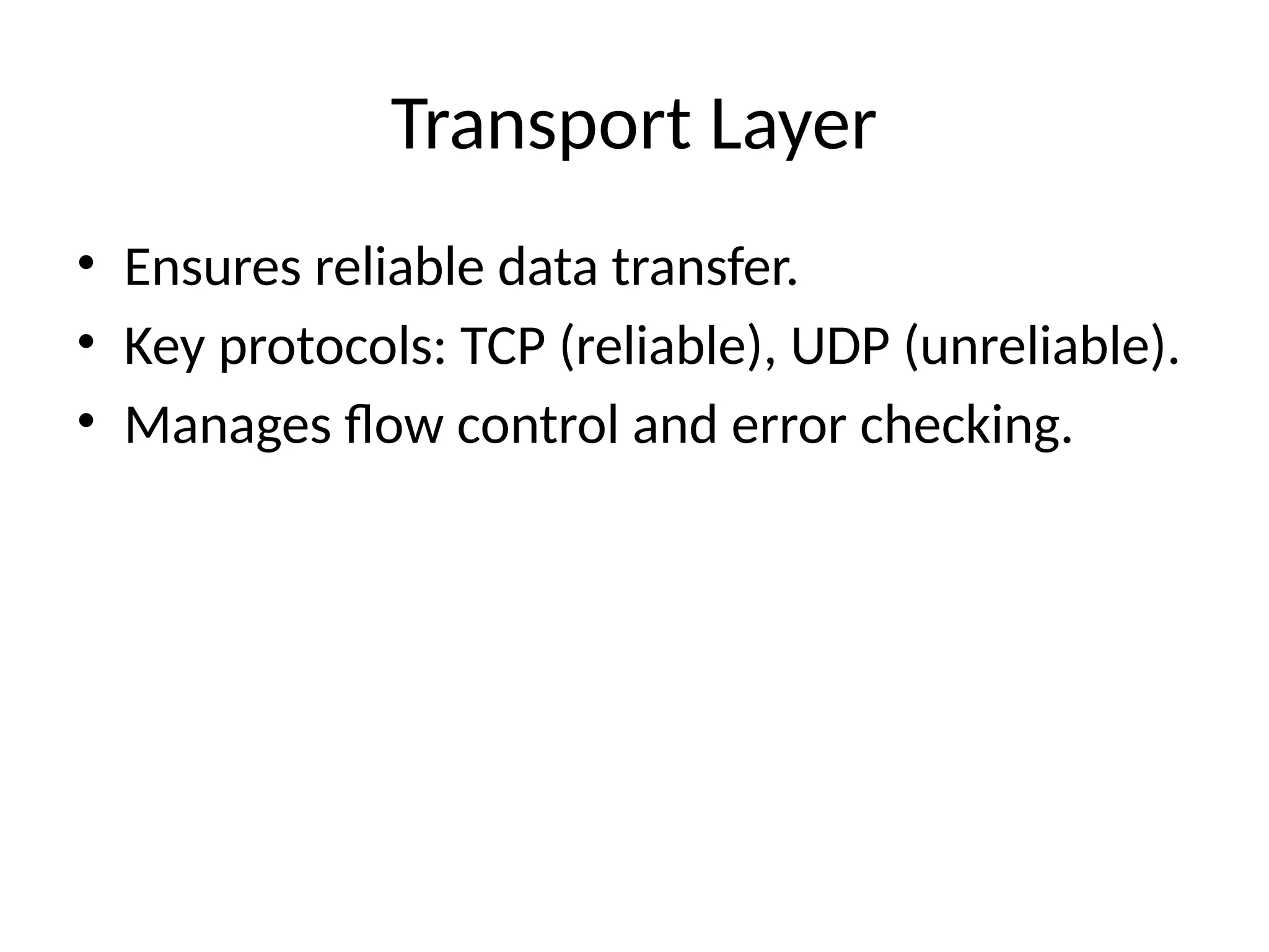 Transport Layer
• Ensures reliable data transfer.
• Key protocols: TCP (reliable), UDP (unreliable).
• Manages flow control and error checking.
 
