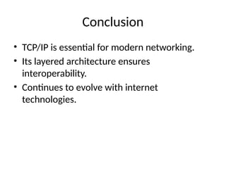 Conclusion
• TCP/IP is essential for modern networking.
• Its layered architecture ensures
interoperability.
• Continues to evolve with internet
technologies.
 