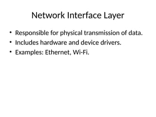 Network Interface Layer
• Responsible for physical transmission of data.
• Includes hardware and device drivers.
• Examples: Ethernet, Wi-Fi.
 