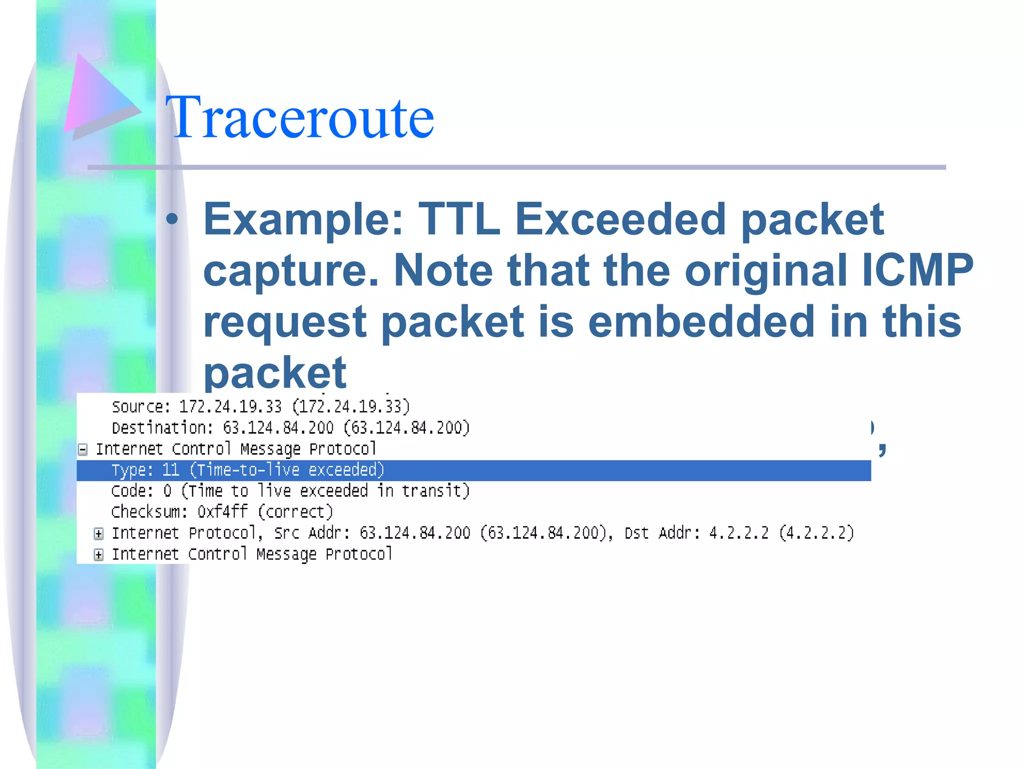 Traceroute Example: TTL Exceeded packet capture. Note that the original ICMP request packet is embedded in this packet Windows default is using ICMP, Linux use UDP 