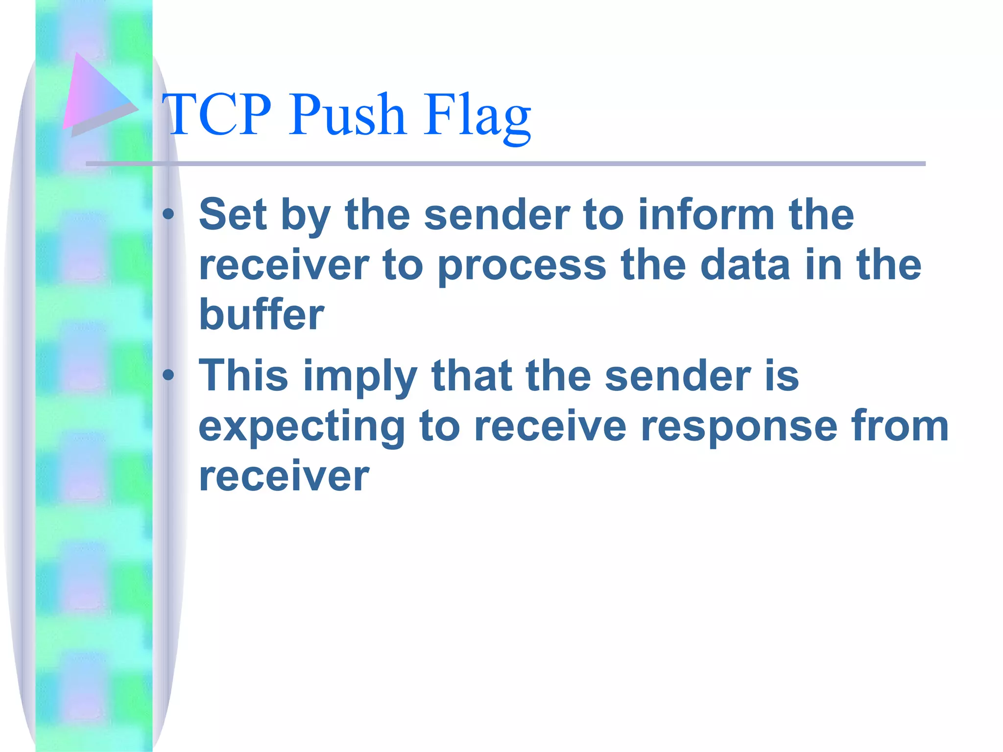 TCP Push Flag Set by the sender to inform the receiver to process the data in the buffer This imply that the sender is expecting to receive response from receiver 