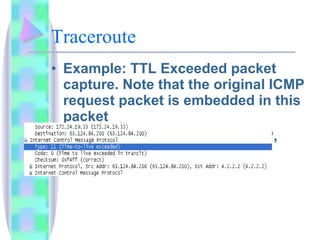 Traceroute Example: TTL Exceeded packet capture. Note that the original ICMP request packet is embedded in this packet Windows default is using ICMP, Linux use UDP 