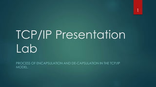 TCP/IP Presentation 
Lab 
PROCESS OF ENCAPSULATION AND DE-CAPSULATION IN THE TCP/IP 
MODEL. 
1 
 
