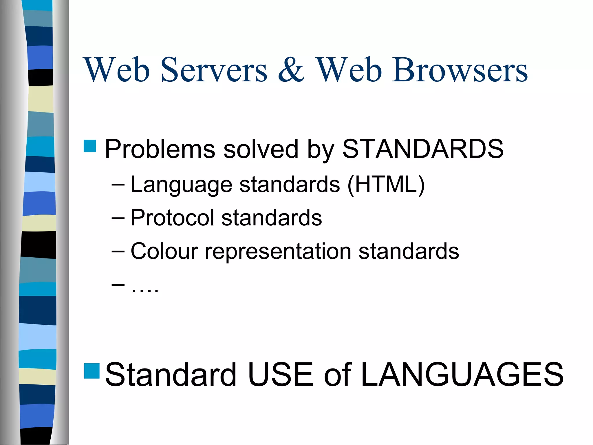 Web Servers & Web Browsers
 Problems solved by STANDARDS
– Language standards (HTML)
– Protocol standards
– Colour representation standards
– ….
Standard USE of LANGUAGES
 