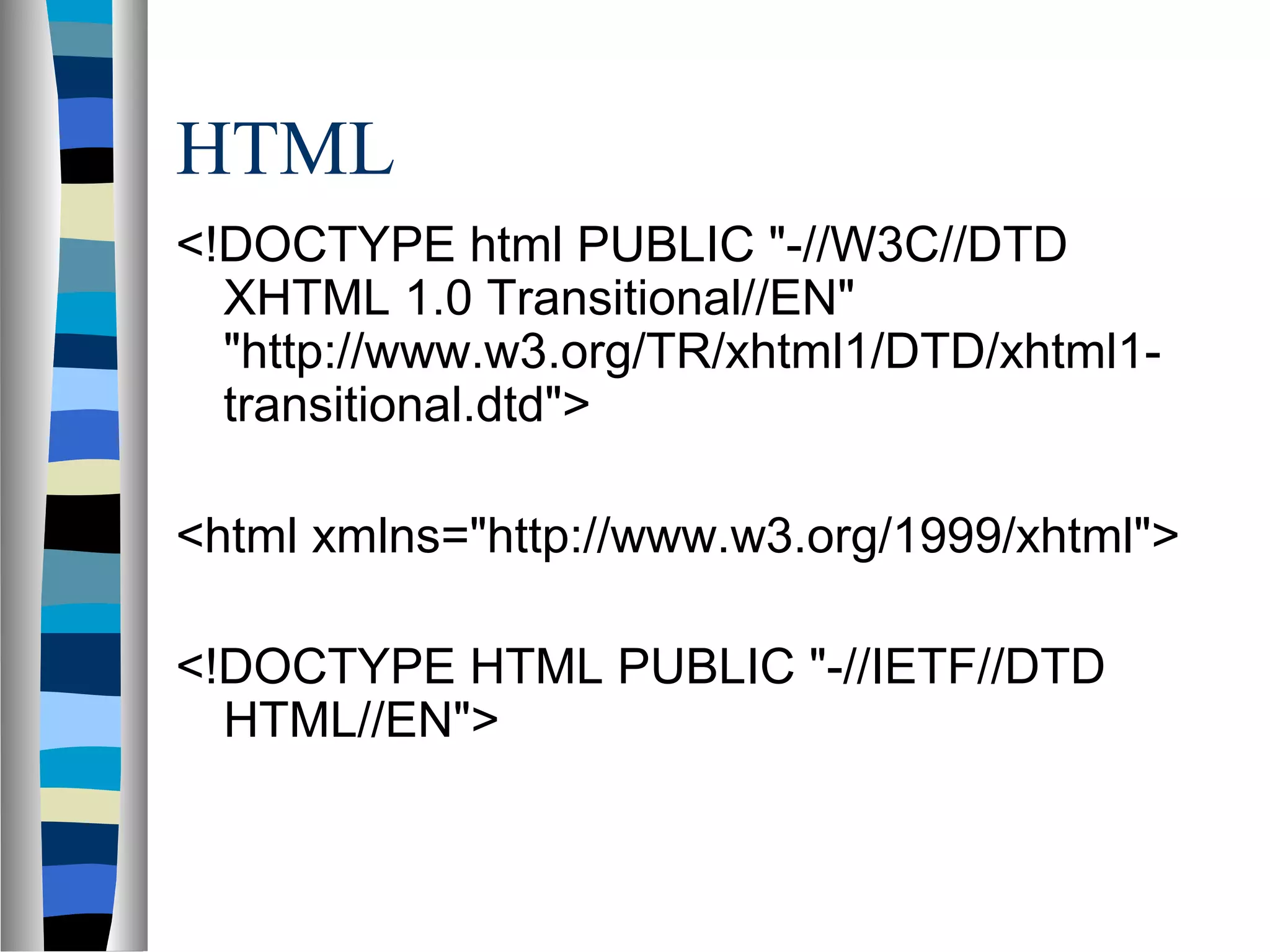 HTML
<!DOCTYPE html PUBLIC "-//W3C//DTD
XHTML 1.0 Transitional//EN"
"http://www.w3.org/TR/xhtml1/DTD/xhtml1-
transitional.dtd">
<html xmlns="http://www.w3.org/1999/xhtml">
<!DOCTYPE HTML PUBLIC "-//IETF//DTD
HTML//EN">
 