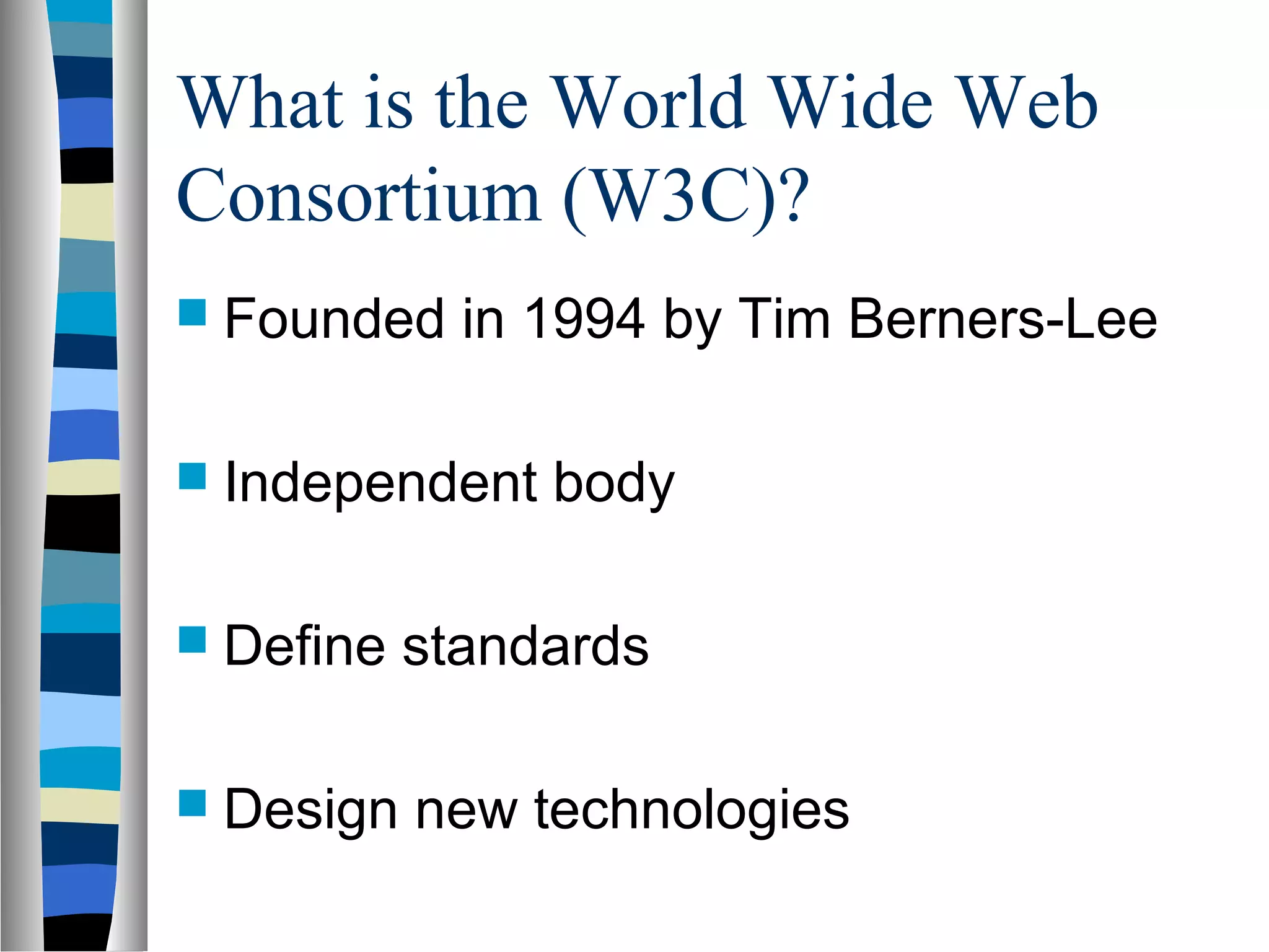 What is the World Wide Web
Consortium (W3C)?
 Founded in 1994 by Tim Berners-Lee
 Independent body
 Define standards
 Design new technologies
 