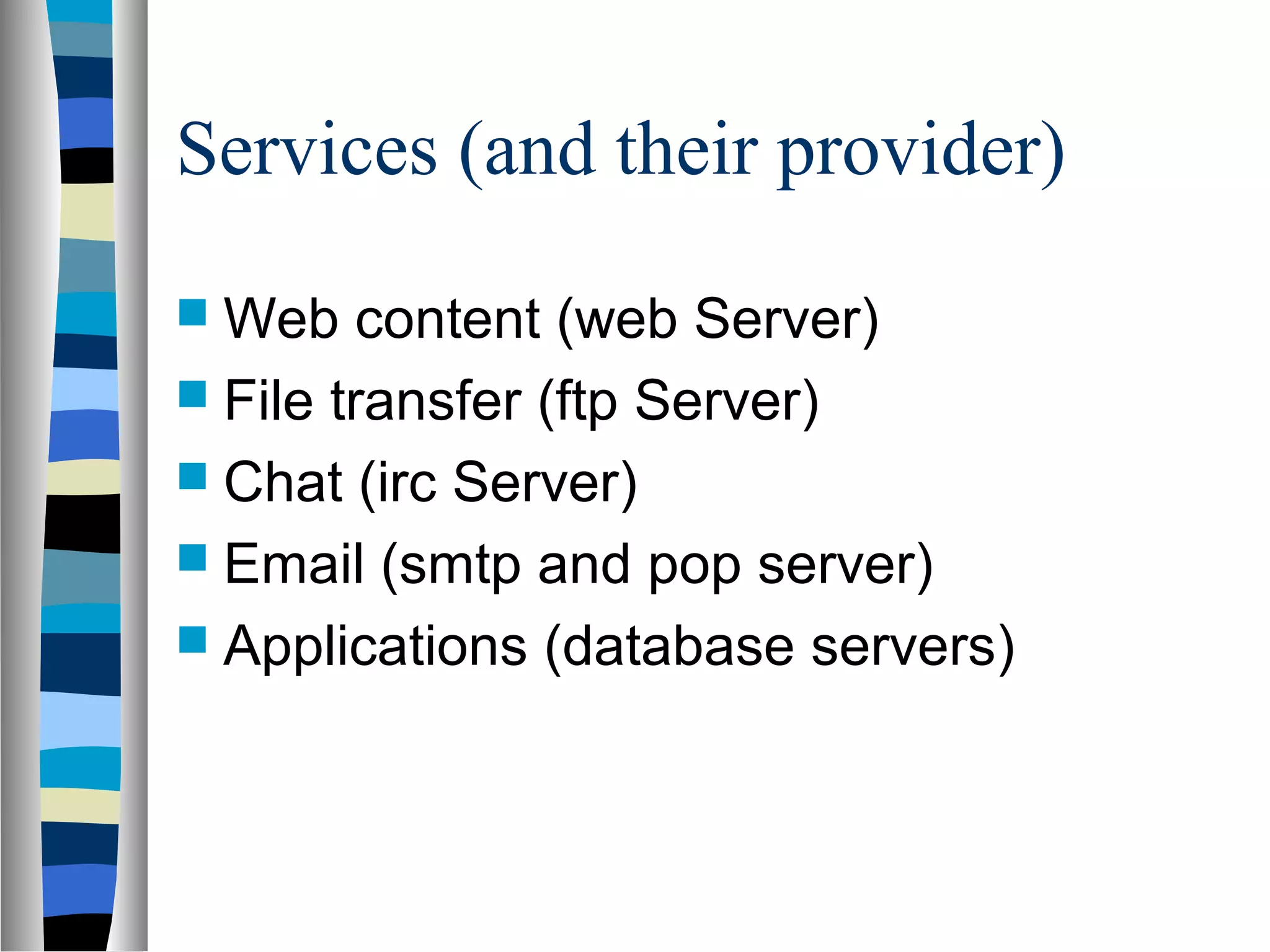 Services (and their provider)
 Web content (web Server)
 File transfer (ftp Server)
 Chat (irc Server)
 Email (smtp and pop server)
 Applications (database servers)
 