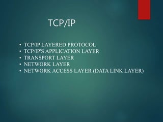TCP/IP
• TCP/IP LAYERED PROTOCOL
• TCP/IP'S APPLICATION LAYER
• TRANSPORT LAYER
• NETWORK LAYER
• NETWORK ACCESS LAYER (DATA LINK LAYER)
 