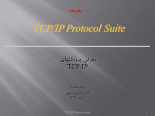TCP/IP Protocol Suite 1
TCP/IP Protocol Suite
‫پروتكلهاي‬ ‫معرفي‬
TCP/IP
‫دهنده‬ ‫ارائه‬
‫پناهي‬ ‫اميرحسين‬
‫خرداد‬1391
‫خدا‬ ‫بنام‬
 