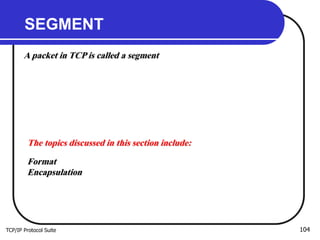 TCP/IP Protocol Suite 104
SEGMENT
A packet in TCP is called a segment
The topics discussed in this section include:
Format
Encapsulation
 