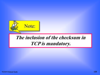TCP/IP Protocol Suite 108
The inclusion of the checksum in
TCP is mandatory.
Note:
 