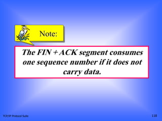 TCP/IP Protocol Suite 118
The FIN + ACK segment consumes
one sequence number if it does not
carry data.
Note:
 