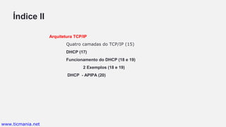 Índice II
Arquitetura TCP/IP
Quatro camadas do TCP/IP (15)
DHCP (17)
Funcionamento do DHCP (18 e 19)
2 Exemplos (18 e 19)
DHCP - APIPA (20)
www.ticmania.net
 