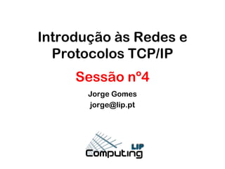 Introdução às Redes e
Protocolos TCP/IP
Sessão nº4
Jorge Gomes
jorge@lip.pt

 
