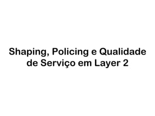 Shaping, Policing e Qualidade
de Serviço em Layer 2

 