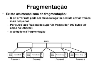 Fragmentação
• Existe um mecanismo de fragmentação:
– O Bit error rate pode ser elevado logo faz sentido enviar frames
mais pequenos
– Por outro lado faz sentido suportar frames de 1500 bytes tal
como na Ethernet
– A solução é a fragmentação

 