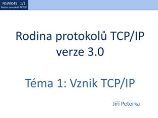 NSWI021 1/1
Rodina protokolů TCP/IP
NSWI045 1/1
Rodina protokolů TCP/IP
Rodina protokolů TCP/IP
verze 3.0
Téma 1: Vznik TCP/IP
Jiří Peterka
 