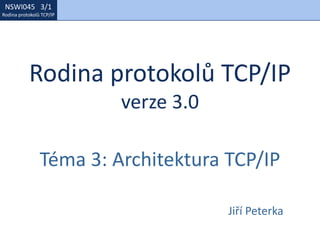 NSWI021 1/1
Rodina protokolů TCP/IP
NSWI045 3/1
Rodina protokolů TCP/IP
Rodina protokolů TCP/IP
verze 3.0
Téma 3: Architektura TCP/IP
Jiří Peterka
 