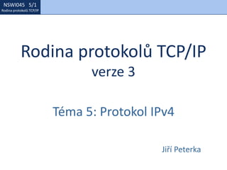 NSWI021 1/1
Rodina protokolů TCP/IP
NSWI045 5/1
Rodina protokolů TCP/IP
Rodina protokolů TCP/IP
verze 3
Téma 5: Protokol IPv4
Jiří Peterka
 