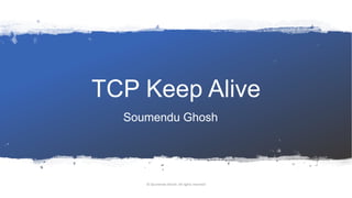 TCP Keep Alive
Soumendu Ghosh
© Soumendu Ghosh. All rights reserved
 