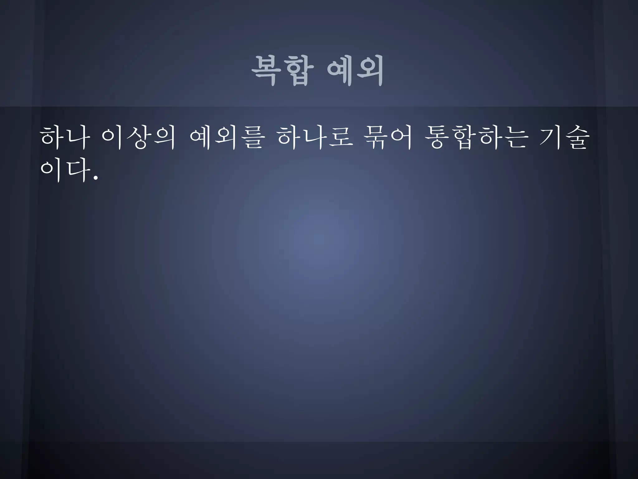 복합 예외

하나 이상의 예외를 하나로 묶어 통합하는 기술
이다.
 