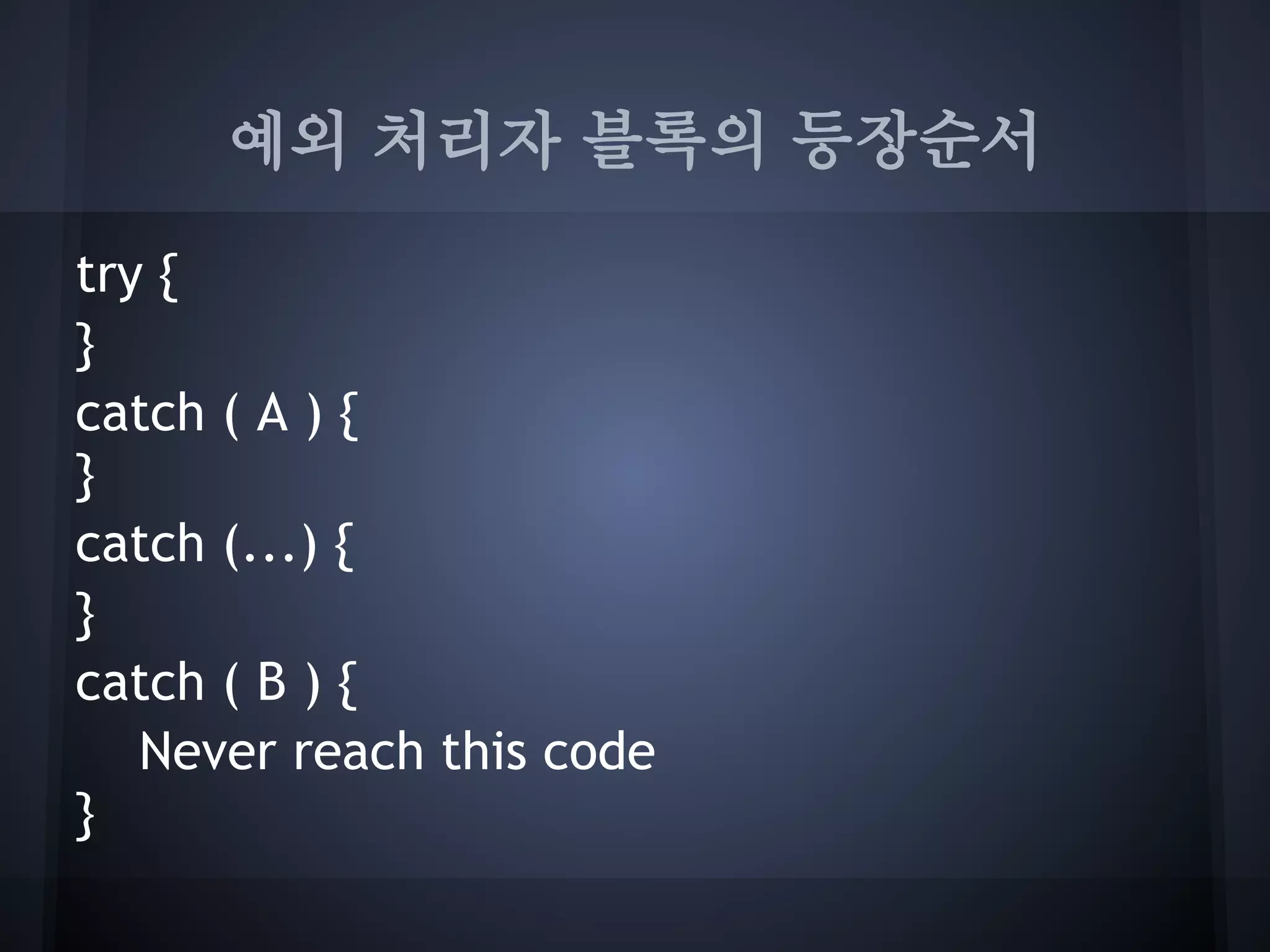 예외 처리자 블록의 등장순서

try {
}
catch ( A ) {
}
catch (...) {
}
catch ( B ) {
   Never reach this code
}
 